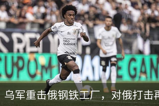 乌军重击俄钢铁工厂，对俄打击再升烈度