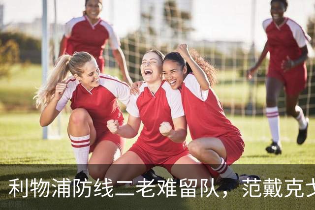 利物浦防线二老难留队，范戴克戈麦斯明年夏天走人