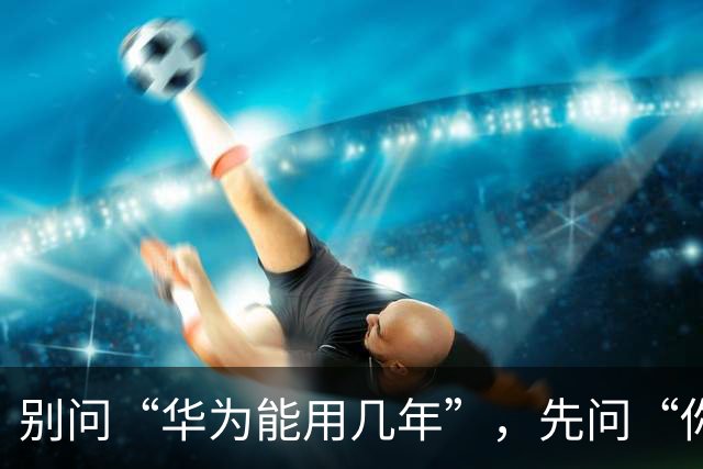 别问“华为能用几年”，先问“你买的是哪个华为”：答案差了一倍