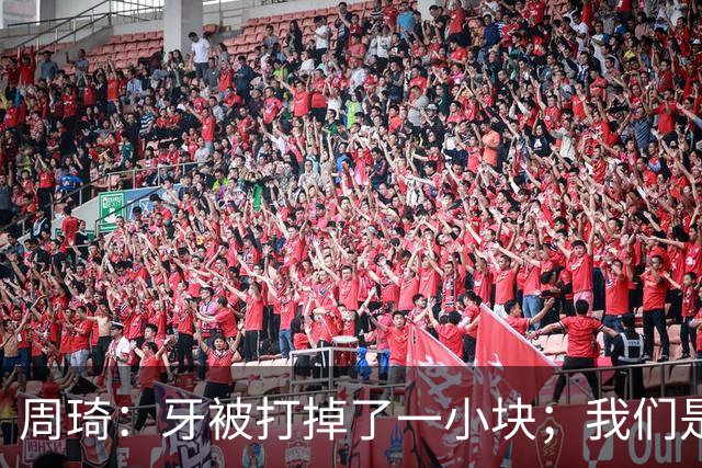 周琦：牙被打掉了一小块；我们是一个很团结的球队