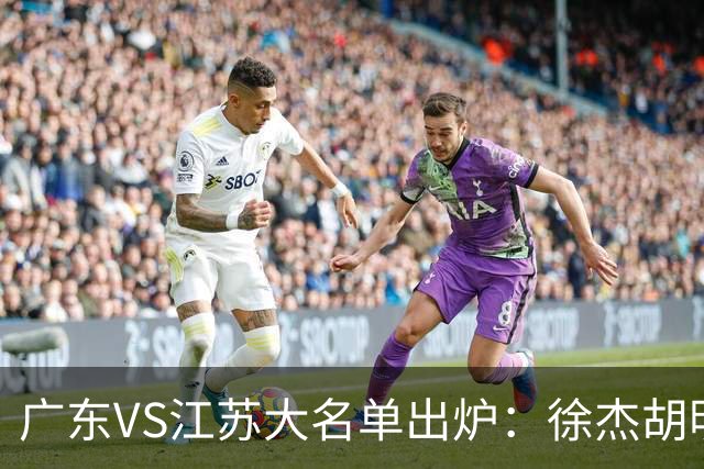 广东VS江苏大名单出炉：徐杰胡明轩崔永熙庞峥麟在列