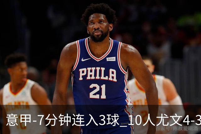 意甲-7分钟连入3球 10人尤文4-3逆转客胜罗马