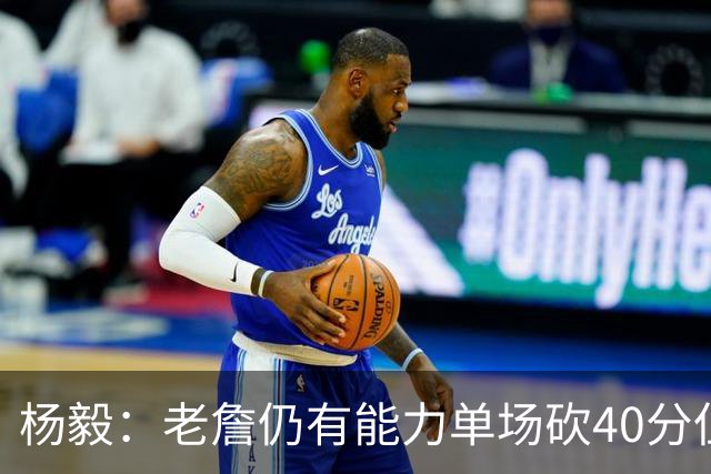 杨毅：老詹仍有能力单场砍40分但他选择帮别人 库里选别人帮自己