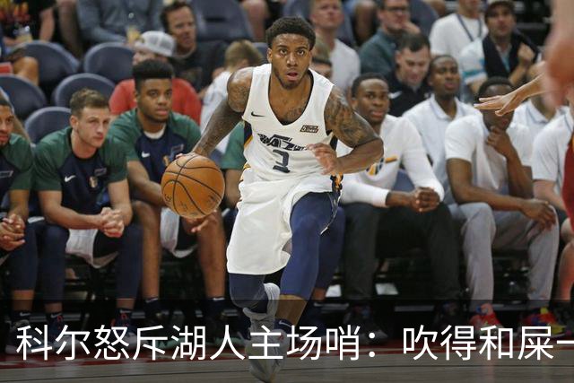 科尔怒斥湖人主场哨：吹得和屎一样，其他球馆不会这么吹