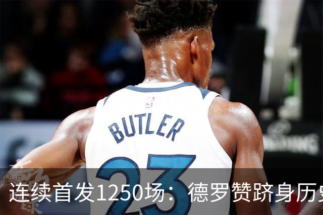 连续首发1250场：德罗赞跻身历史第八，詹姆斯第六