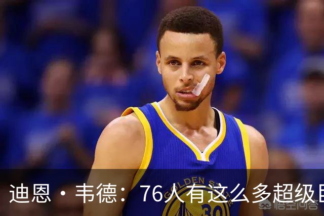 迪恩·韦德：76人有这么多超级巨星却没人争球权 这在NBA很少见
