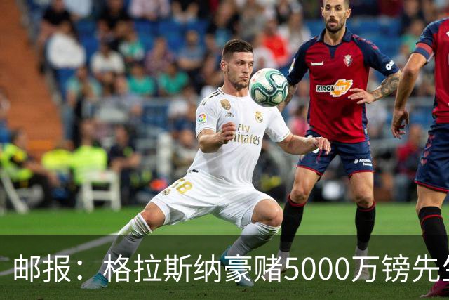 邮报：格拉斯纳豪赌5000万镑先生德拉普，但7场1球和预期相去甚远