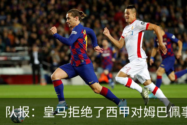 队报：皇马拒绝了西甲对姆巴佩事件的帮助；皇马高层想看特瓦斯笑话