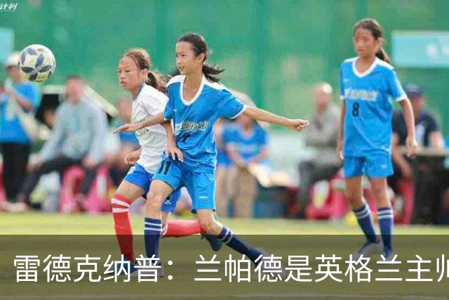 雷德克纳普：兰帕德是英格兰主帅完美人选，希望本土主帅上任