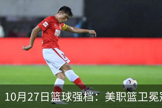 10月27日篮球强档：美职篮卫冕冠军状态不佳
